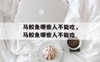 马鲛鱼哪些人不能吃，马鲛鱼哪些人不能吃