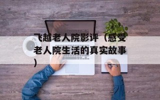 飞越老人院影评（感受老人院生活的真实故事）