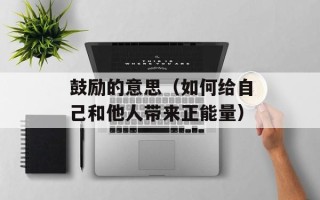 鼓励的意思（如何给自己和他人带来正能量）