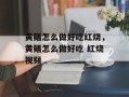 黄鳝怎么做好吃红烧，黄鳝怎么做好吃 红烧视频