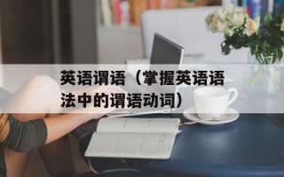 英语谓语（掌握英语语法中的谓语动词）