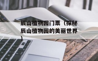 辰山植物园门票（探秘辰山植物园的美丽世界）