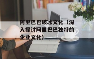 阿里巴巴破冰文化（深入探讨阿里巴巴独特的企业文化）