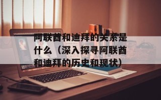 阿联酋和迪拜的关系是什么（深入探寻阿联酋和迪拜的历史和现状）
