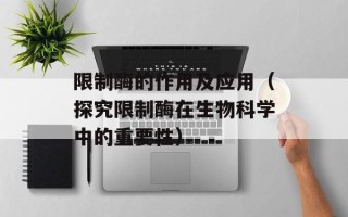 限制酶的作用及应用（探究限制酶在生物科学中的重要性）