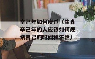 辛己年如何度过（生肖辛己年的人应该如何规划自己的时间和生活）
