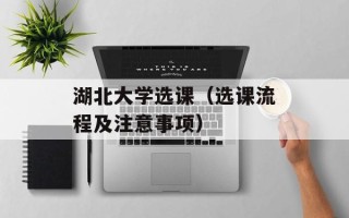 湖北大学选课（选课流程及注意事项）