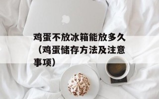 鸡蛋不放冰箱能放多久（鸡蛋储存方法及注意事项）