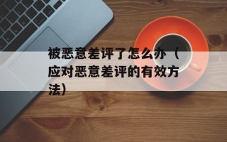 被恶意差评了怎么办（应对恶意差评的有效方法）