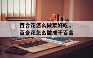 百合花怎么做菜好吃，百合花怎么做成干百合