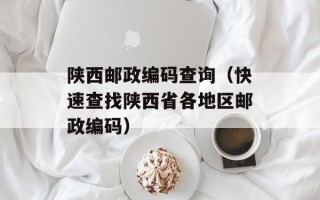 陕西邮政编码查询（快速查找陕西省各地区邮政编码）