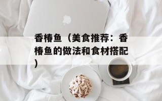 香椿鱼（美食推荐：香椿鱼的做法和食材搭配）