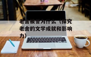 老舍被誉为什么（探究老舍的文学成就和影响力）
