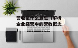 营收是什么意思（解析企业经营中的营收概念）