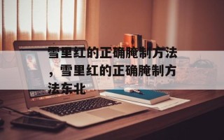 雪里红的正确腌制方法，雪里红的正确腌制方法东北