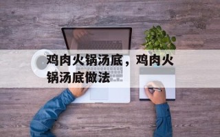 鸡肉火锅汤底，鸡肉火锅汤底做法