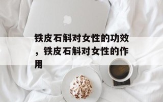 铁皮石斛对女性的功效，铁皮石斛对女性的作用