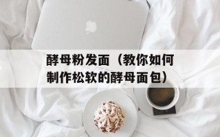 酵母粉发面（教你如何制作松软的酵母面包）