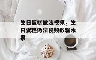 生日蛋糕做法视频，生日蛋糕做法视频教程水果