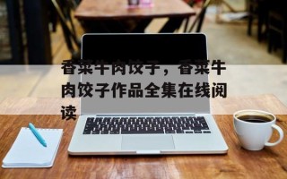香菜牛肉饺子，香菜牛肉饺子作品全集在线阅读