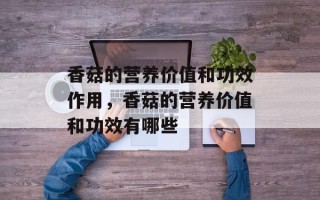 香菇的营养价值和功效作用，香菇的营养价值和功效有哪些
