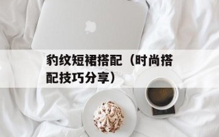 豹纹短裙搭配（时尚搭配技巧分享）