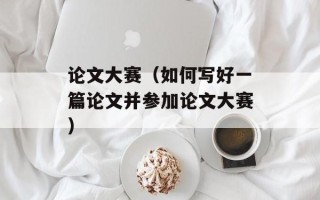 论文大赛（如何写好一篇论文并参加论文大赛）