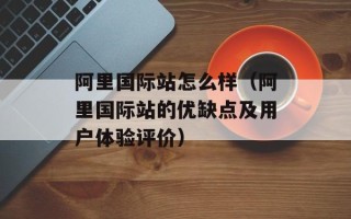 阿里国际站怎么样（阿里国际站的优缺点及用户体验评价）
