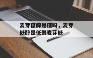 麦芽糖醇是糖吗，麦芽糖醇是低聚麦芽糖
