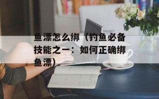 鱼漂怎么绑（钓鱼必备技能之一：如何正确绑鱼漂）