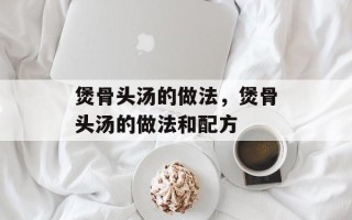 煲骨头汤的做法，煲骨头汤的做法和配方