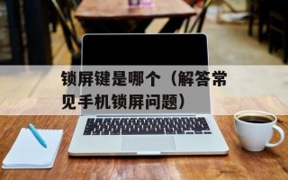 锁屏键是哪个（解答常见手机锁屏问题）