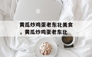 黄瓜炒鸡蛋老东北美食，黄瓜炒鸡蛋老东北