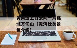 黄河远上白云间一片孤城万仞山（黄河壮美景色介绍）