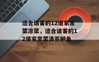 适合请客的12道家常菜凉菜，适合请客的12道家常菜清蒸鲈鱼