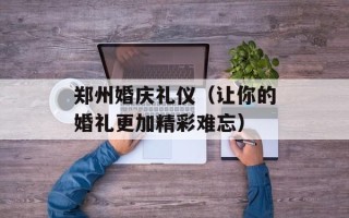 郑州婚庆礼仪（让你的婚礼更加精彩难忘）
