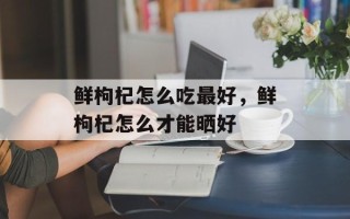 鲜枸杞怎么吃最好，鲜枸杞怎么才能晒好