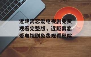 近距离恋爱电视剧免费观看完整版，近距离恋爱电视剧免费观看影院