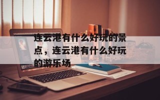 连云港有什么好玩的景点，连云港有什么好玩的游乐场