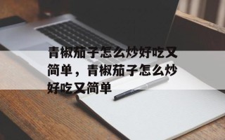 青椒茄子怎么炒好吃又简单，青椒茄子怎么炒好吃又简单