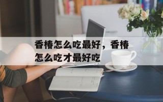 香椿怎么吃最好，香椿怎么吃才最好吃
