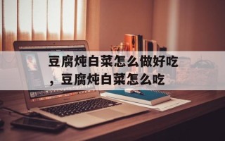 豆腐炖白菜怎么做好吃，豆腐炖白菜怎么吃