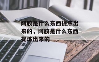 阿胶是什么东西提炼出来的，阿胶是什么东西提炼出来的
