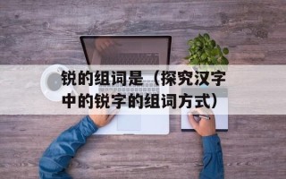 锐的组词是（探究汉字中的锐字的组词方式）