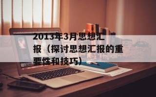 2013年3月思想汇报（探讨思想汇报的重要性和技巧）
