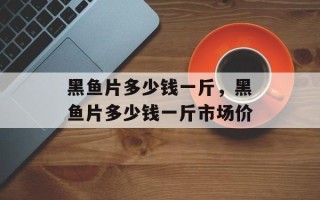 黑鱼片多少钱一斤，黑鱼片多少钱一斤市场价