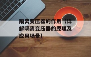 隔离变压器的作用（详解隔离变压器的原理及应用场景）