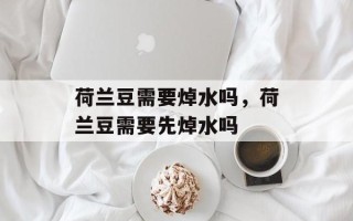 荷兰豆需要焯水吗，荷兰豆需要先焯水吗