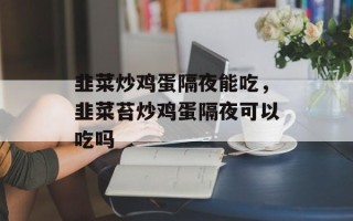 韭菜炒鸡蛋隔夜能吃，韭菜苔炒鸡蛋隔夜可以吃吗