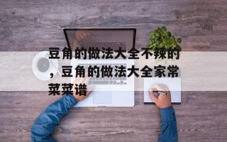 豆角的做法大全不辣的，豆角的做法大全家常菜菜谱